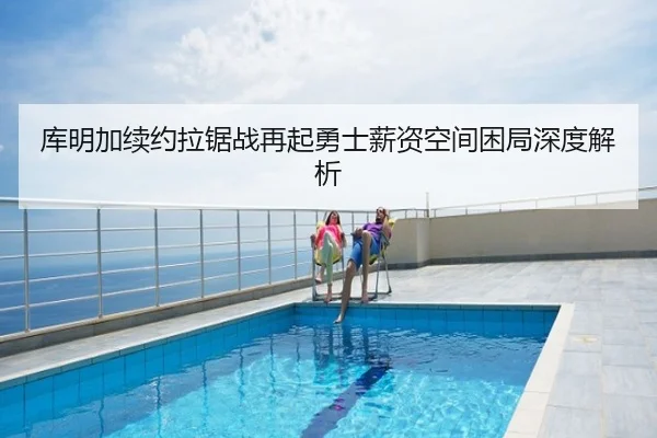 库明加续约拉锯战再起勇士薪资空间困局深度解析