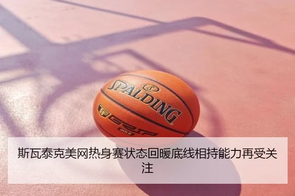 斯瓦泰克美网热身赛状态回暖底线相持能力再受关注