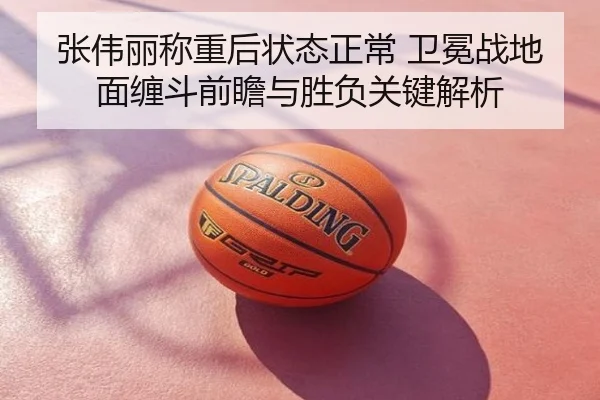 张伟丽称重后状态正常 卫冕战地面缠斗前瞻与胜负关键解析