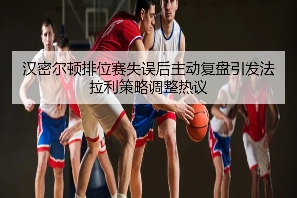 汉密尔顿排位赛失误后主动复盘引发法拉利策略调整热议