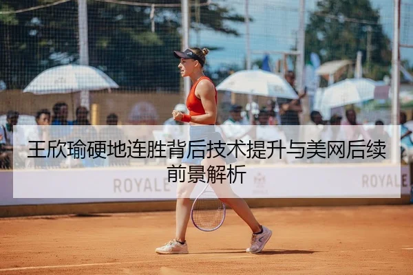 王欣瑜硬地连胜背后技术提升与美网后续前景解析
