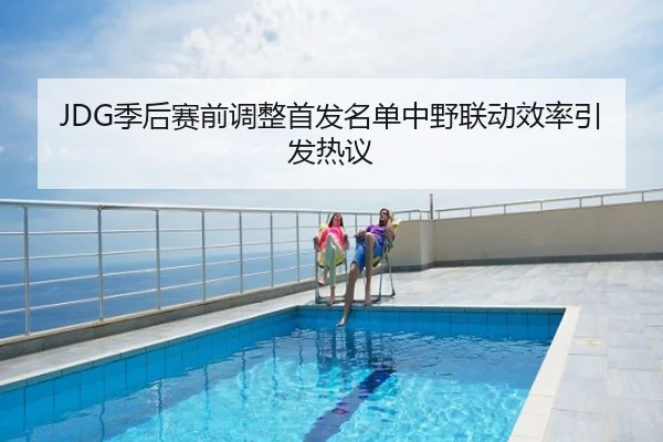JDG季后赛前调整首发名单中野联动效率引发热议