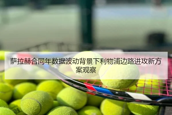 萨拉赫合同年数据波动背景下利物浦边路进攻新方案观察