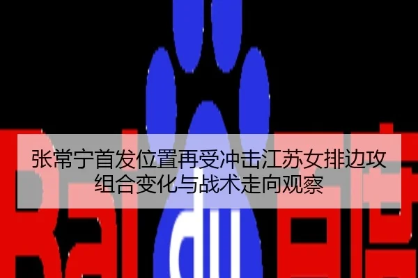 张常宁首发位置再受冲击江苏女排边攻组合变化与战术走向观察