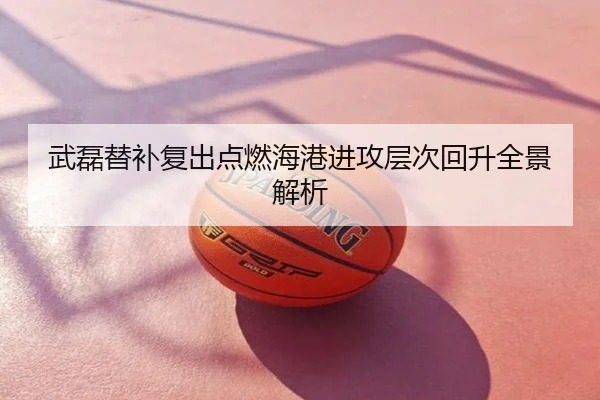 武磊替补复出点燃海港进攻层次回升全景解析