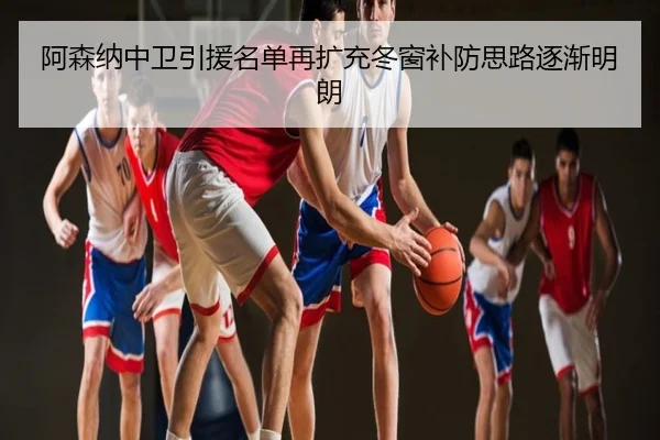 阿森纳中卫引援名单再扩充冬窗补防思路逐渐明朗