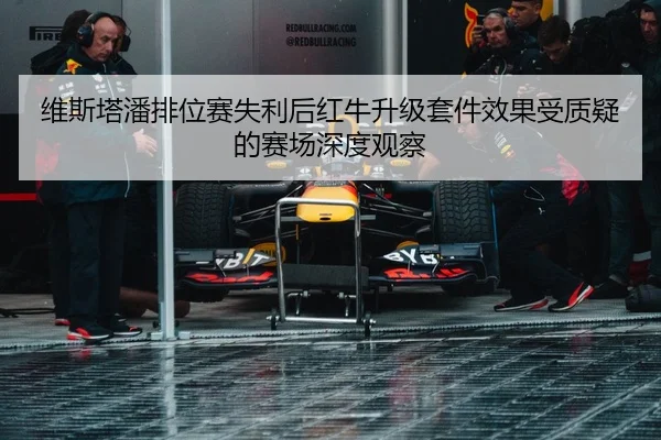 维斯塔潘排位赛失利后红牛升级套件效果受质疑的赛场深度观察
