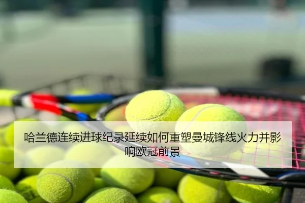 哈兰德连续进球纪录延续如何重塑曼城锋线火力并影响欧冠前景