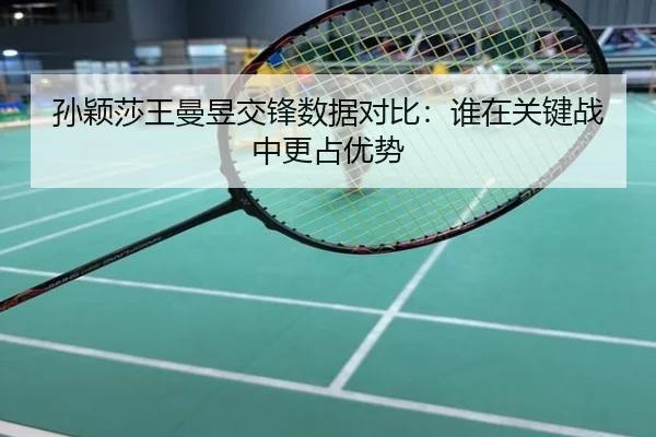 孙颖莎王曼昱交锋数据对比：谁在关键战中更占优势